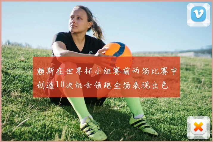 赖斯在世界杯小组赛前两场比赛中创造10次机会领跑全场表现出色