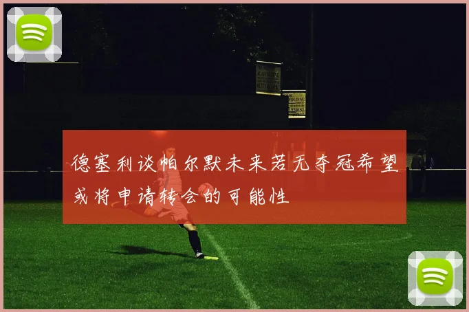 德塞利谈帕尔默未来若无夺冠希望或将申请转会的可能性