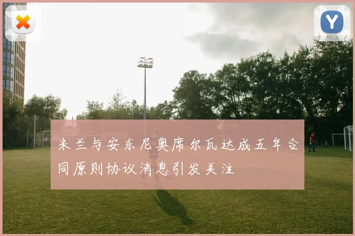 米兰与安东尼奥席尔瓦达成五年合同原则协议消息引发关注