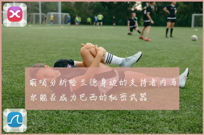 前哨分析哈兰德身边的支持者内马尔能否成为巴西的秘密武器