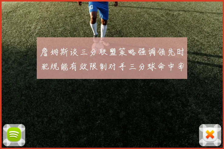 詹姆斯谈三分联盟策略强调领先时犯规能有效限制对手三分球命中率