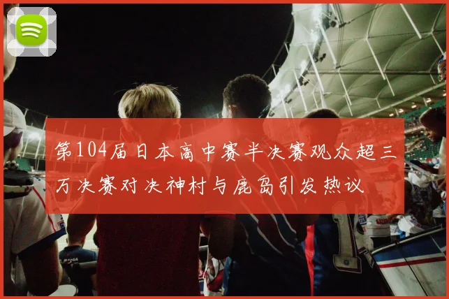 第104届日本高中赛半决赛观众超三万决赛对决神村与鹿岛引发热议