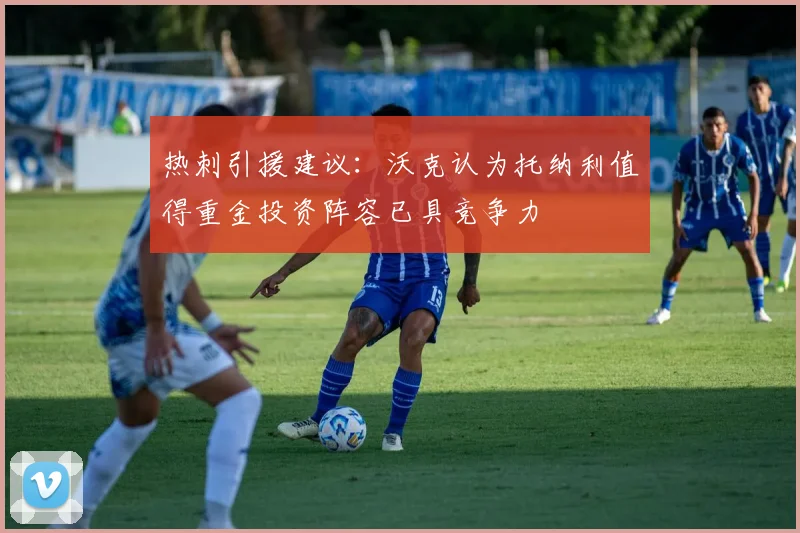 热刺引援建议：沃克认为托纳利值得重金投资阵容已具竞争力
