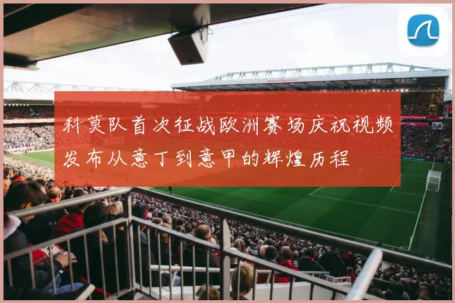 科莫队首次征战欧洲赛场庆祝视频发布从意丁到意甲的辉煌历程