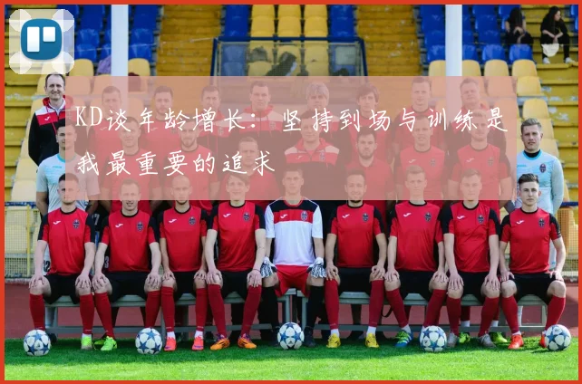 KD谈年龄增长：坚持到场与训练是我最重要的追求