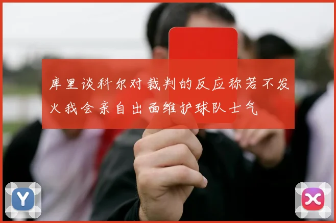 库里谈科尔对裁判的反应称若不发火我会亲自出面维护球队士气