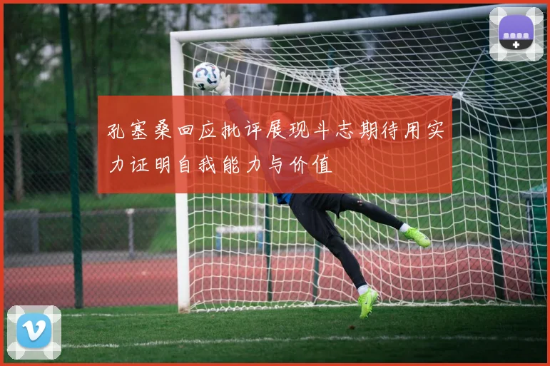 孔塞桑回应批评展现斗志期待用实力证明自我能力与价值
