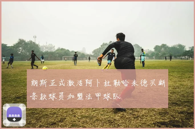 朗斯正式激活阿卜杜勒哈米德买断条款球员加盟法甲球队