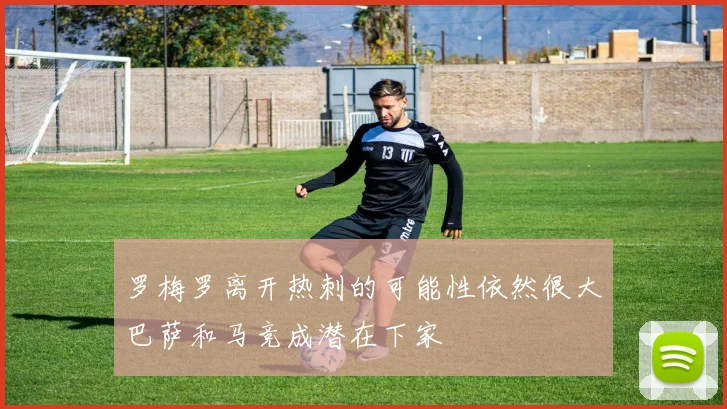 罗梅罗离开热刺的可能性依然很大巴萨和马竞成潜在下家