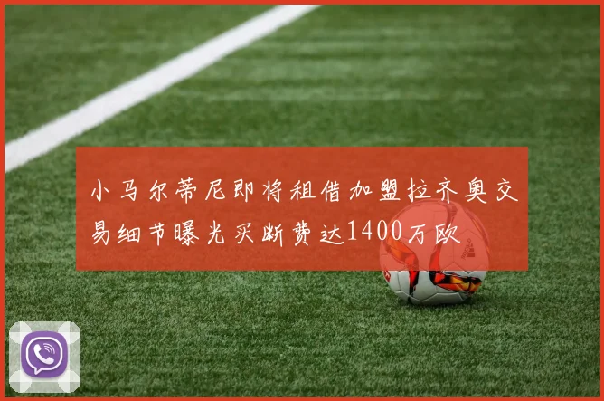 小马尔蒂尼即将租借加盟拉齐奥交易细节曝光买断费达1400万欧