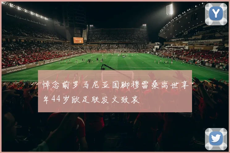 悼念前罗马尼亚国脚穆雷桑离世享年44岁欧足联发文致哀