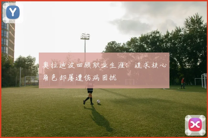 奥拉迪波回顾职业生涯：追求核心角色却屡遭伤病困扰