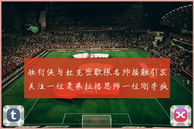 独行侠与杜克密歇根名帅接触引发关注一位是弗拉格恩师一位刚夺疯三