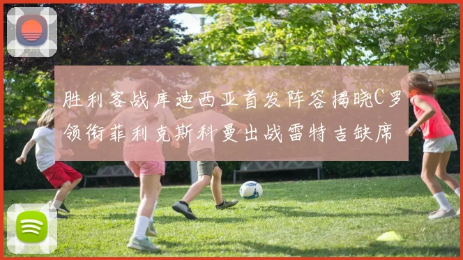 胜利客战库迪西亚首发阵容揭晓C罗领衔菲利克斯科曼出战雷特吉缺席