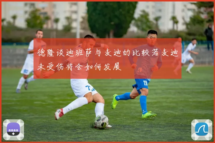 德隆谈迪班萨与麦迪的比较若麦迪未受伤将会如何发展