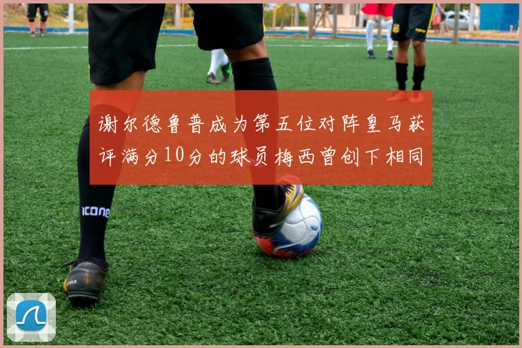 谢尔德鲁普成为第五位对阵皇马获评满分10分的球员梅西曾创下相同成就