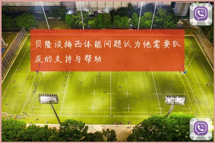 贝隆谈梅西体能问题认为他需要队友的支持与帮助