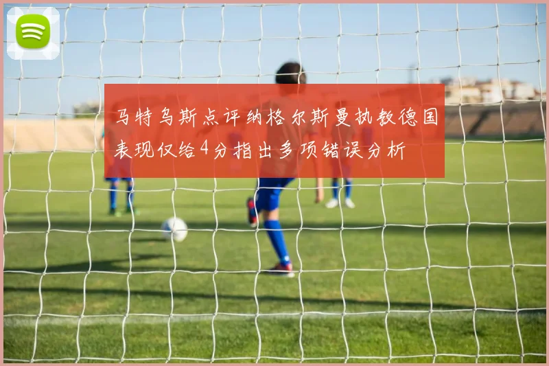 马特乌斯点评纳格尔斯曼执教德国表现仅给4分指出多项错误分析