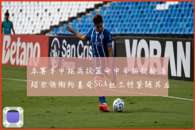 本赛季中距离投篮命中率排行榜马绍尔领衔约基奇SGA杜兰特紧随其后