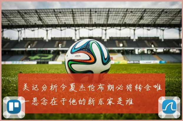 美记分析今夏杰伦布朗必将转会唯一悬念在于他的新东家是谁