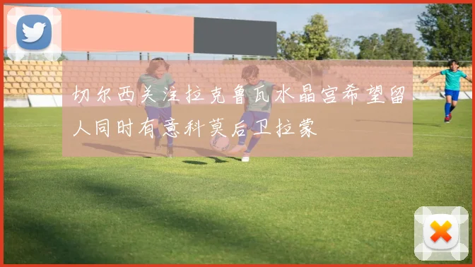 切尔西关注拉克鲁瓦水晶宫希望留人同时有意科莫后卫拉蒙