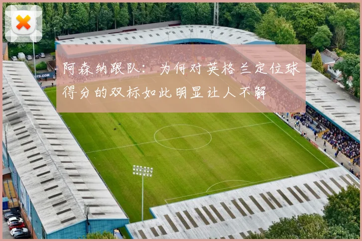阿森纳跟队：为何对英格兰定位球得分的双标如此明显让人不解