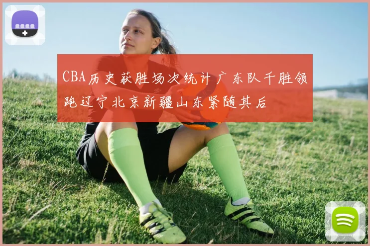 CBA历史获胜场次统计广东队千胜领跑辽宁北京新疆山东紧随其后