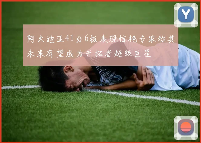阿夫迪亚41分6板表现惊艳专家称其未来有望成为开拓者超级巨星