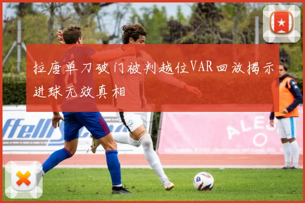 拉唐单刀破门被判越位VAR回放揭示进球无效真相