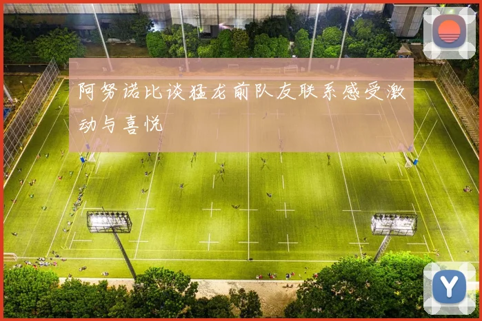 阿努诺比谈猛龙前队友联系感受激动与喜悦