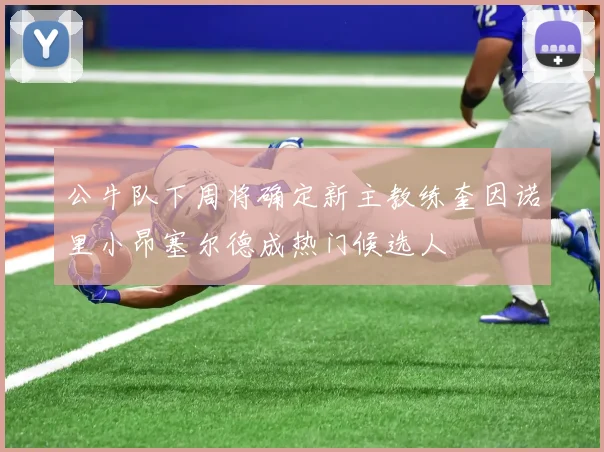 公牛队下周将确定新主教练奎因诺里小昂塞尔德成热门候选人