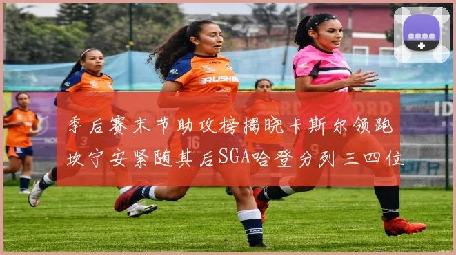 季后赛末节助攻榜揭晓卡斯尔领跑坎宁安紧随其后SGA哈登分列三四位