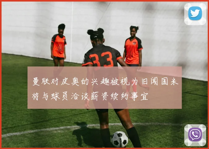 曼联对皮奥的兴趣被视为旧闻国米将与球员洽谈薪资续约事宜