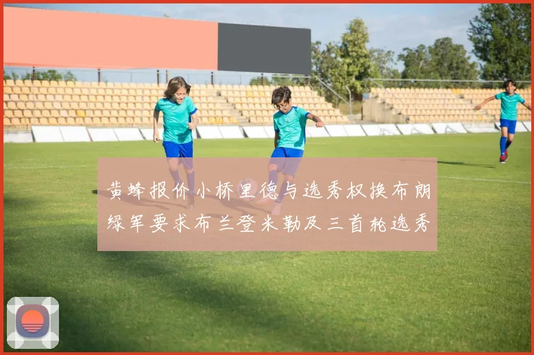 黄蜂报价小桥里德与选秀权换布朗绿军要求布兰登米勒及三首轮选秀权