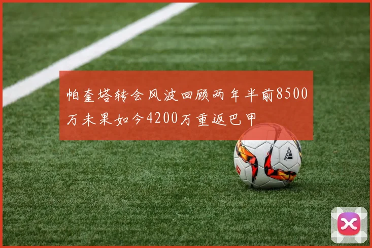 帕奎塔转会风波回顾两年半前8500万未果如今4200万重返巴甲
