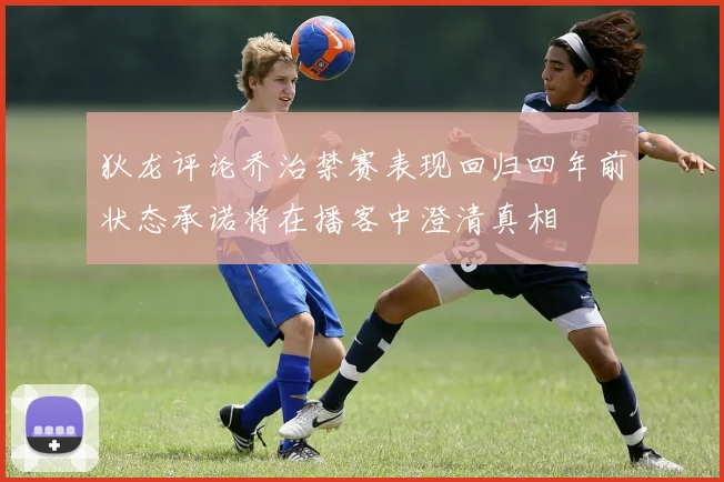 狄龙评论乔治禁赛表现回归四年前状态承诺将在播客中澄清真相