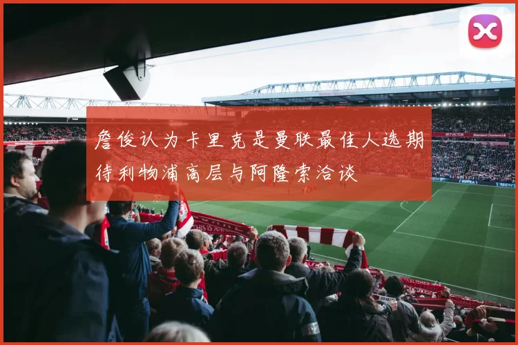 詹俊认为卡里克是曼联最佳人选期待利物浦高层与阿隆索洽谈